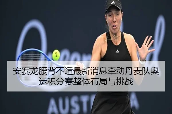安赛龙腰背不适最新消息牵动丹麦队奥运积分赛整体布局与挑战