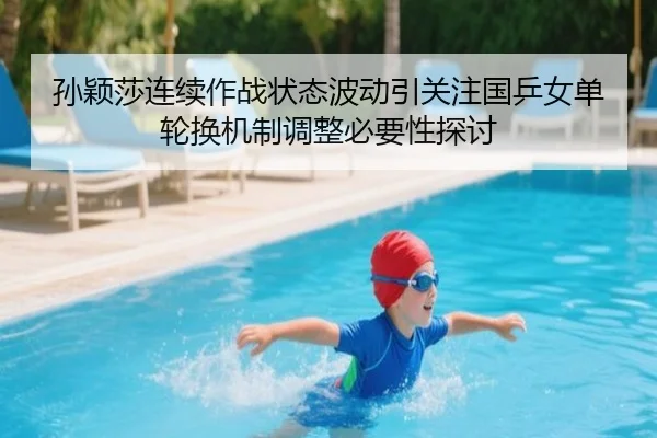 孙颖莎连续作战状态波动引关注国乒女单轮换机制调整必要性探讨