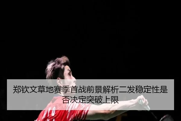 郑钦文草地赛季首战前景解析二发稳定性是否决定突破上限