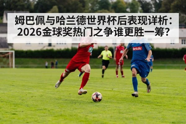 姆巴佩与哈兰德世界杯后表现详析：2026金球奖热门之争谁更胜一筹？