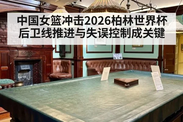 中国女篮冲击2026柏林世界杯 后卫线推进与失误控制成关键