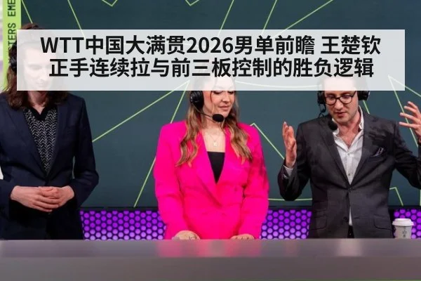 WTT中国大满贯2026男单前瞻 王楚钦正手连续拉与前三板控制的胜负逻辑