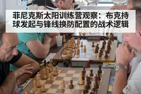 菲尼克斯太阳训练营观察:布克持球发起与锋线换防配置的战术逻辑