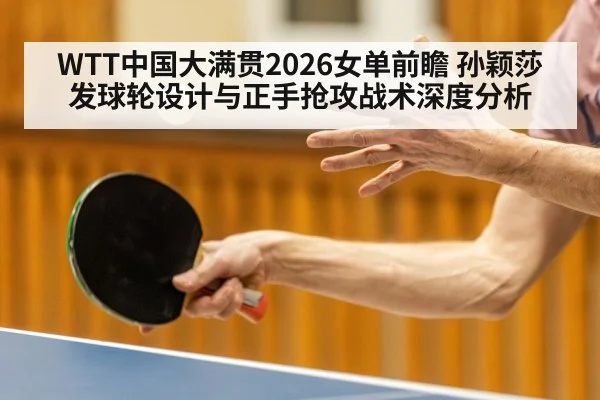 WTT中国大满贯2026女单前瞻 孙颖莎发球轮设计与正手抢攻战术深度分析