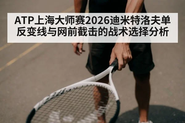 ATP上海大师赛2026迪米特洛夫单反变线与网前截击的战术选择分析