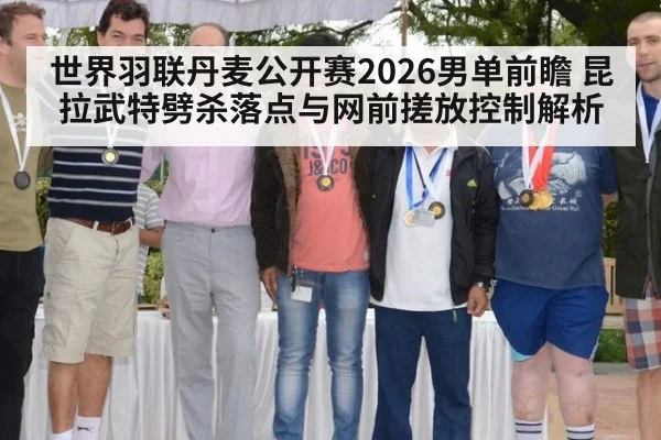 世界羽联丹麦公开赛2026男单前瞻 昆拉武特劈杀落点与网前搓放控制解析