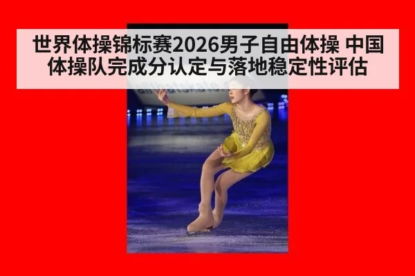 世界体操锦标赛2026男子自由体操 中国体操队完成分认定与落地稳定性评估