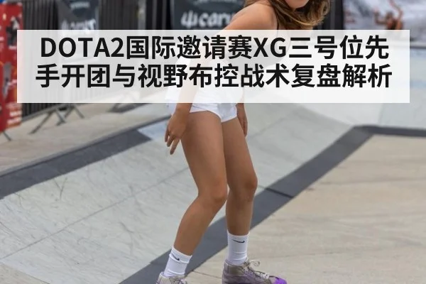 DOTA2国际邀请赛XG三号位先手开团与视野布控战术复盘解析