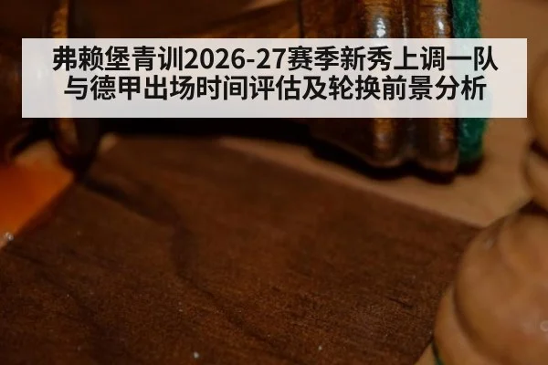 弗赖堡青训2026-27赛季新秀上调一队与德甲出场时间评估及轮换前景分析
