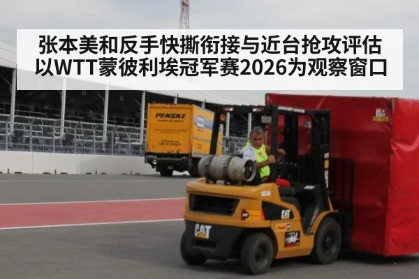 张本美和反手快撕衔接与近台抢攻评估 以WTT蒙彼利埃冠军赛2026为观察窗口