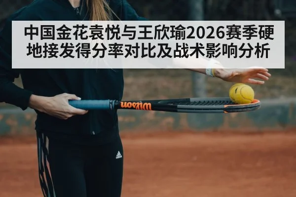 中国金花袁悦与王欣瑜2026赛季硬地接发得分率对比及战术影响分析