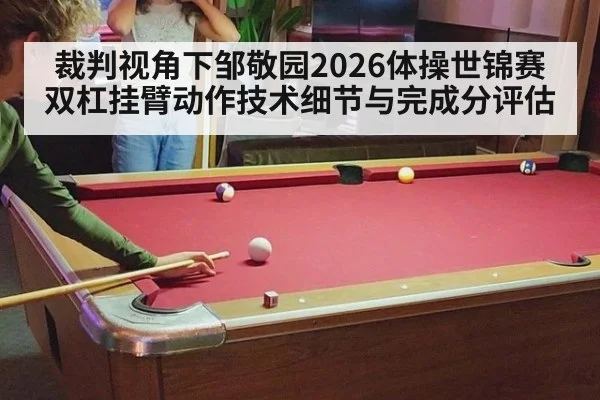 裁判视角下邹敬园2026体操世锦赛双杠挂臂动作技术细节与完成分评估